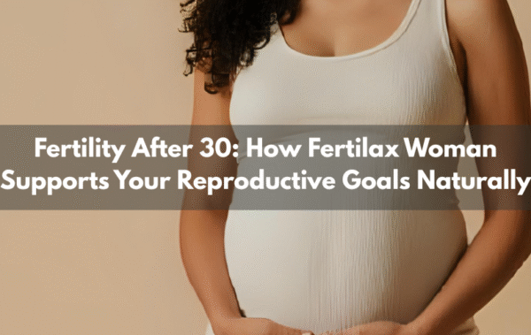 Fertility After 30: How Fertilax Woman Supports Your Reproductive Goals Naturally