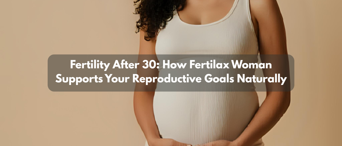 Fertility After 30: How Fertilax Woman Supports Your Reproductive Goals Naturally