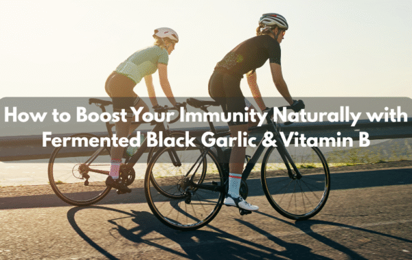 How to Boost Your Immunity Naturally with Fermented Black Garlic & Vitamin B